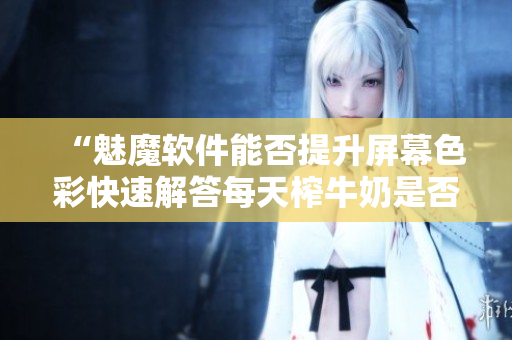 “魅魔软件能否提升屏幕色彩快速解答每天榨牛奶是否能使屏幕变白”