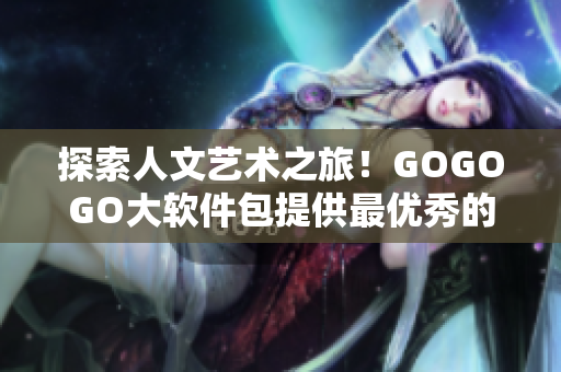 探索人文艺术之旅！GOGOGO大软件包提供最优秀的文化学习工具！