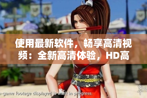 使用最新软件，畅享高清视频：全新高清体验，HD高清视频性能优化！