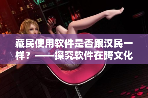 藏民使用软件是否跟汉民一样？——探究软件在跨文化背景下的适用性