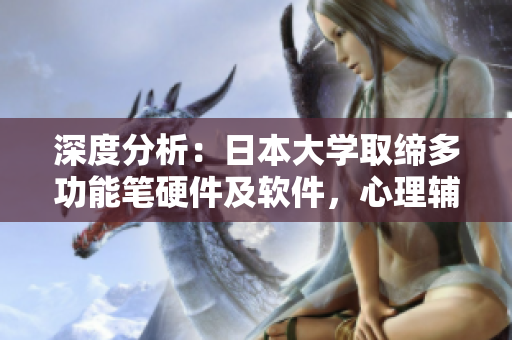 深度分析：日本大学取缔多功能笔硬件及软件，心理辅导变得更加重要