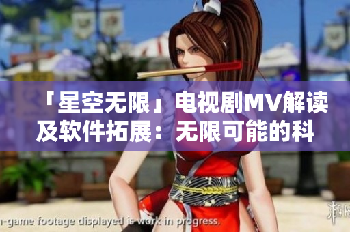 「星空无限」电视剧MV解读及软件拓展：无限可能的科技世界