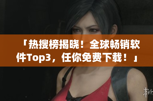 「热搜榜揭晓！全球畅销软件Top3，任你免费下载！」
