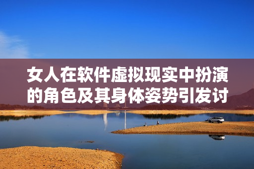 女人在软件虚拟现实中扮演的角色及其身体姿势引发讨论