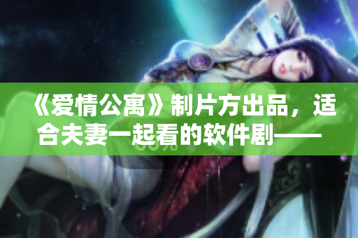 《爱情公寓》制片方出品，适合夫妻一起看的软件剧——《程序员的浪漫》。