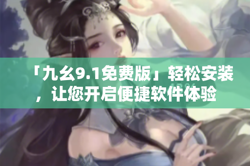 「九幺9.1免费版」轻松安装，让您开启便捷软件体验
