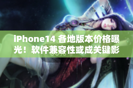 iPhone14 各地版本价格曝光！软件兼容性或成关键影响因素