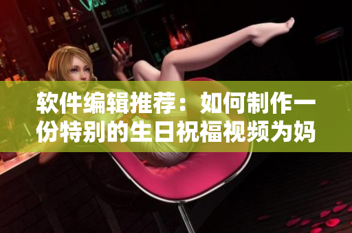 软件编辑推荐：如何制作一份特别的生日祝福视频为妈妈庆生