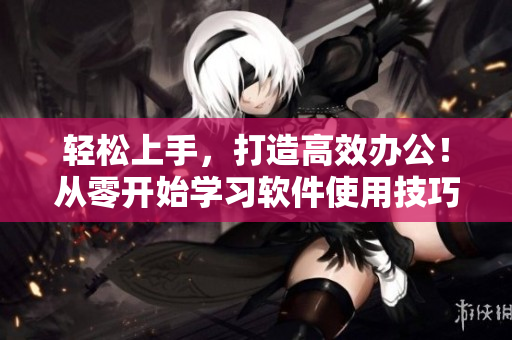 轻松上手，打造高效办公！从零开始学习软件使用技巧