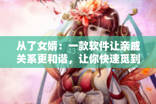 从了女婿：一款软件让亲戚关系更和谐，让你快速觅到真心合拍的对象