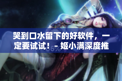 哭到口水留下的好软件，一定要试试！– 姬小满深度推荐