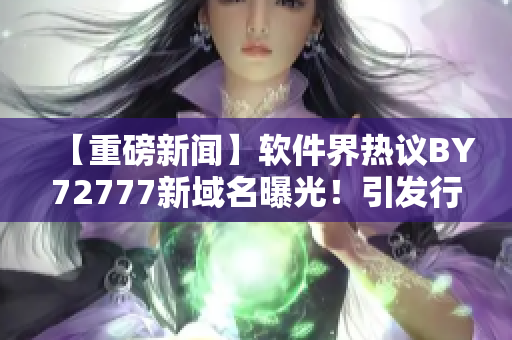 【重磅新闻】软件界热议BY72777新域名曝光！引发行业巨变！
