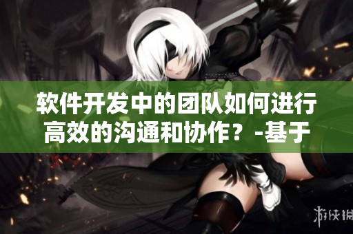 软件开发中的团队如何进行高效的沟通和协作？-基于夫妻深入沟通的启示