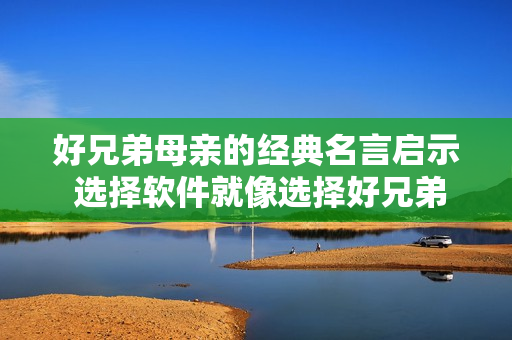 好兄弟母亲的经典名言启示 选择软件就像选择好兄弟，需要耐心了解。