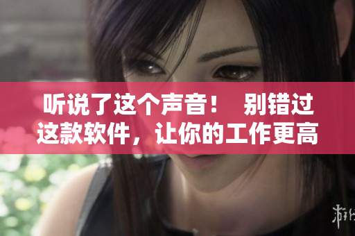 听说了这个声音！  别错过这款软件，让你的工作更高效！