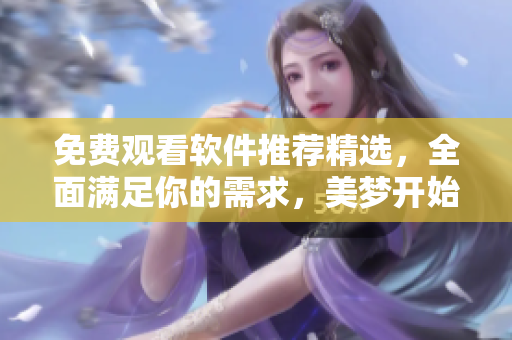 免费观看软件推荐精选，全面满足你的需求，美梦开始于此