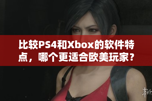 比较PS4和Xbox的软件特点，哪个更适合欧美玩家？