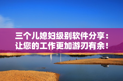三个儿媳妇级别软件分享：让您的工作更加游刃有余！