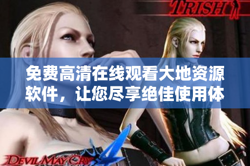 免费高清在线观看大地资源软件，让您尽享绝佳使用体验