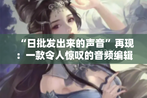 “日批发出来的声音”再现：一款令人惊叹的音频编辑软件