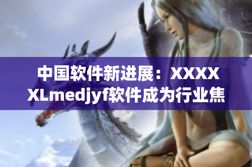  中国软件新进展：XXXXXLmedjyf软件成为行业焦点