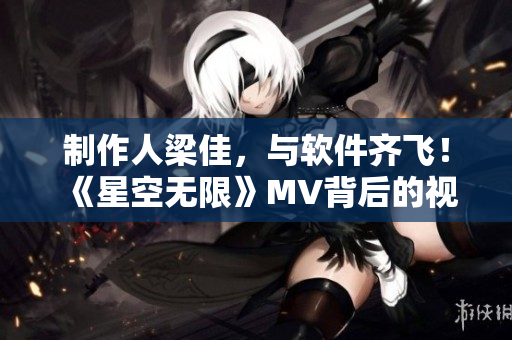 制作人梁佳，与软件齐飞！ 《星空无限》MV背后的视频编辑软件揭秘