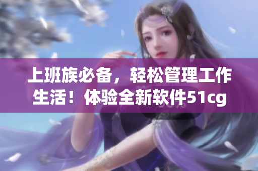 上班族必备，轻松管理工作生活！体验全新软件51cgfun