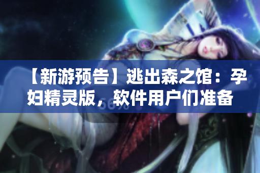 【新游预告】逃出森之馆：孕妇精灵版，软件用户们准备好了吗？