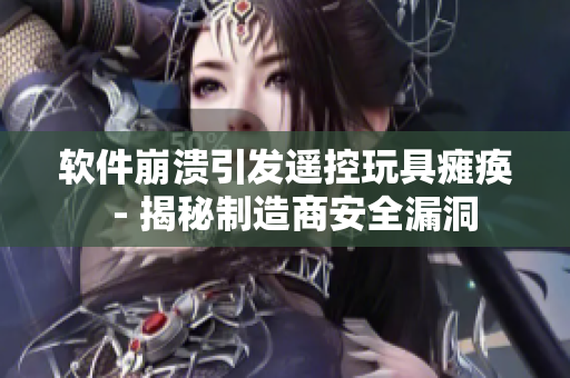 软件崩溃引发遥控玩具瘫痪  - 揭秘制造商安全漏洞