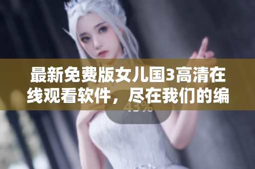 最新免费版女儿国3高清在线观看软件，尽在我们的编辑推荐！