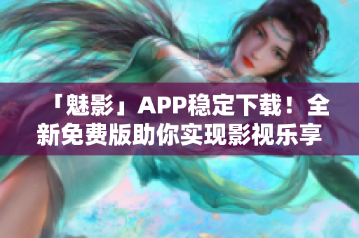 「魅影」APP稳定下载！全新免费版助你实现影视乐享！