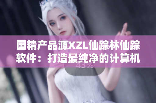 国精产品源XZL仙踪林仙踪软件：打造最纯净的计算机环境