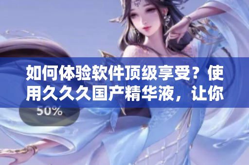 如何体验软件顶级享受？使用久久久国产精华液，让你重新认识软件！