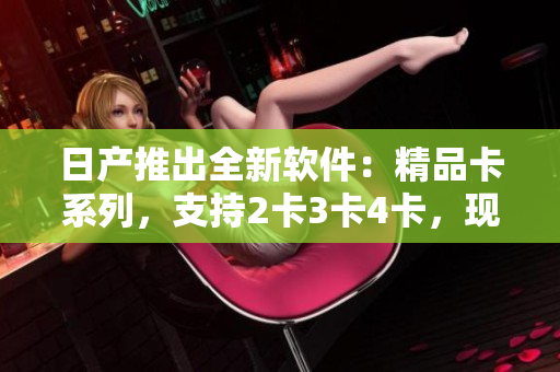 日产推出全新软件：精品卡系列，支持2卡3卡4卡，现已免费下载！