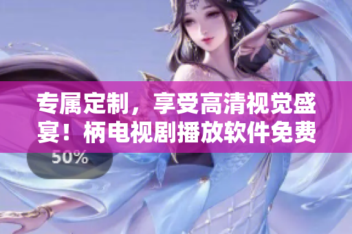 专属定制，享受高清视觉盛宴！柄电视剧播放软件免费下载