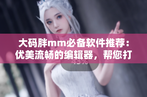 大码胖mm必备软件推荐：优美流畅的编辑器，帮您打造高效编写之路