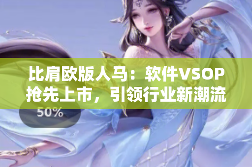 比肩欧版人马：软件VSOP抢先上市，引领行业新潮流