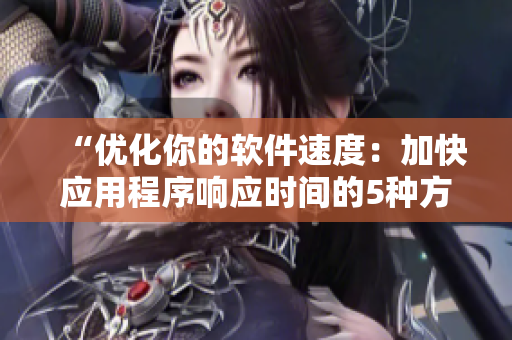 “优化你的软件速度：加快应用程序响应时间的5种方法”