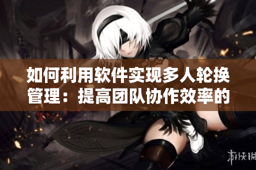 如何利用软件实现多人轮换管理：提高团队协作效率的有效方式