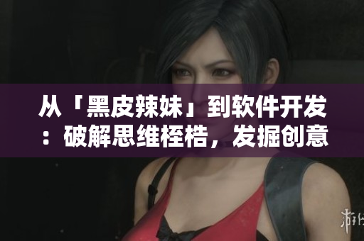 从「黑皮辣妹」到软件开发：破解思维桎梏，发掘创意灵感