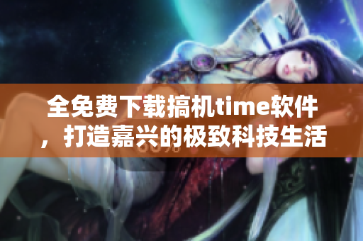 全免费下载搞机time软件，打造嘉兴的极致科技生活