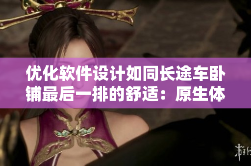 优化软件设计如同长途车卧铺最后一排的舒适：原生体验与稳定性并重