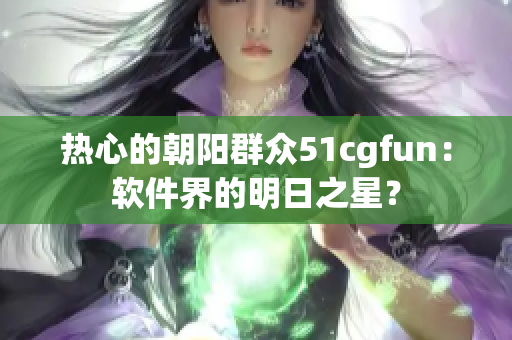 热心的朝阳群众51cgfun：软件界的明日之星？