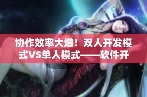 协作效率大增！双人开发模式VS单人模式——软件开发中的优与劣