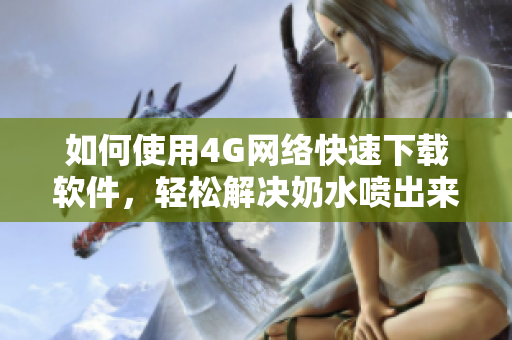 如何使用4G网络快速下载软件，轻松解决奶水喷出来的困扰