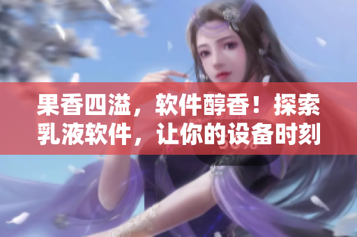 果香四溢，软件醇香！探索乳液软件，让你的设备时刻散发甜美气息