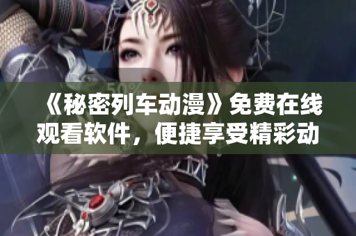 《秘密列车动漫》免费在线观看软件，便捷享受精彩动画片！