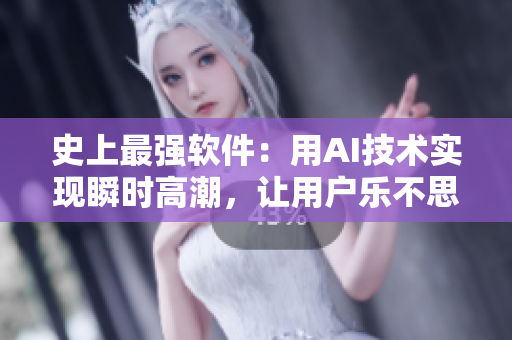 史上最强软件：用AI技术实现瞬时高潮，让用户乐不思蜀