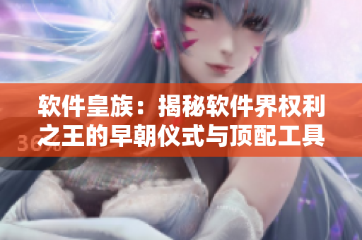 软件皇族：揭秘软件界权利之王的早朝仪式与顶配工具