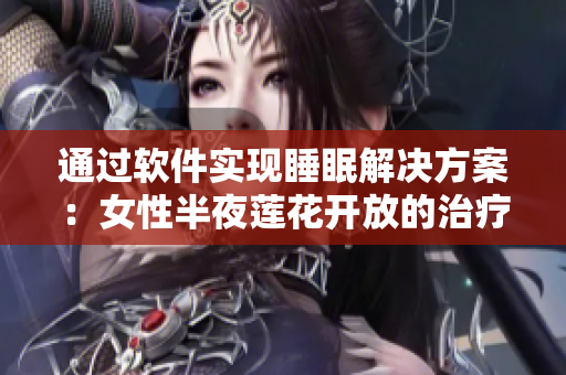 通过软件实现睡眠解决方案：女性半夜莲花开放的治疗方法
